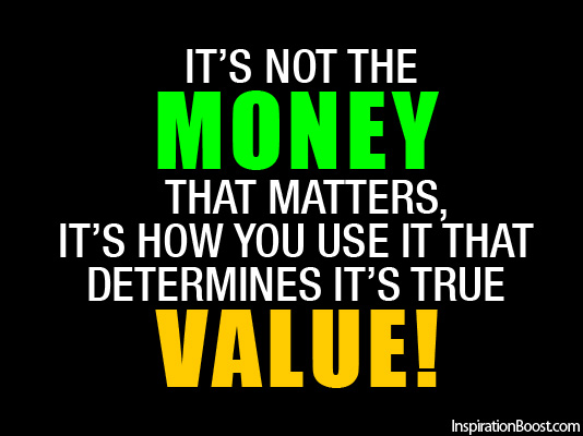 It's not the Money that matters, it's how you use it that determines it's true Value.